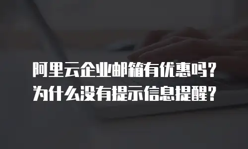 阿里云企业邮箱有优惠吗？为什么没有提示信息提醒？