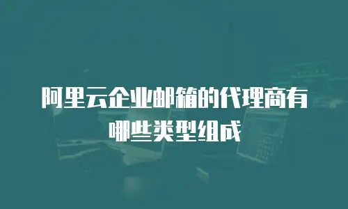 阿里云企业邮箱的代理商有哪些类型组成