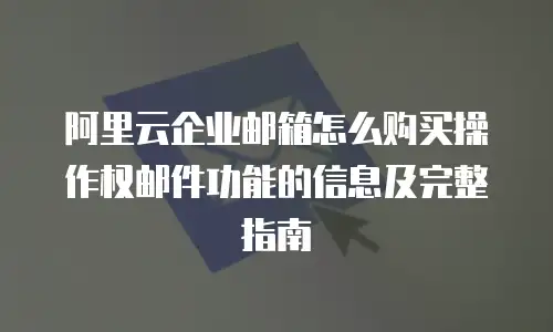 阿里云企业邮箱怎么购买操作权邮件功能的信息及完整指南