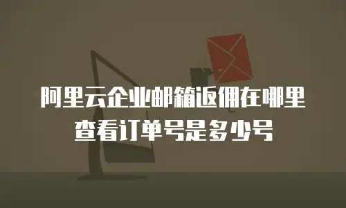阿里云企业邮箱返佣在哪里查看订单号是多少号