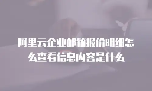 阿里云企业邮箱报价明细怎么查看信息内容是什么