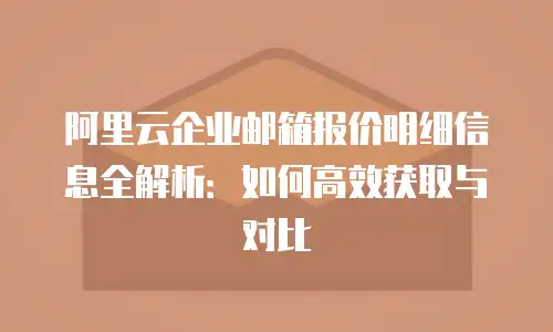 阿里云企业邮箱报价明细信息全解析:如何高效获取与对比