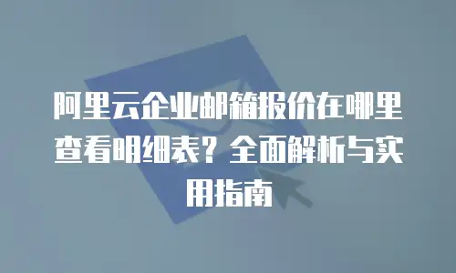 阿里云企业邮箱报价在哪里查看明细表？全面解析与实用指南