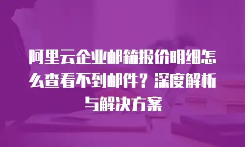 阿里云企业邮箱报价明细怎么查看不到邮件？深度解析与解决方案