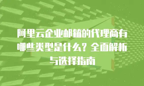 阿里云企业邮箱的代理商有哪些类型是什么？全面解析与选择指南