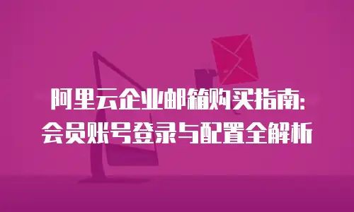 阿里云企业邮箱购买指南：会员账号登录与配置全解析