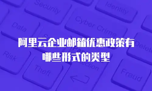 阿里云企业邮箱优惠政策有哪些形式的类型