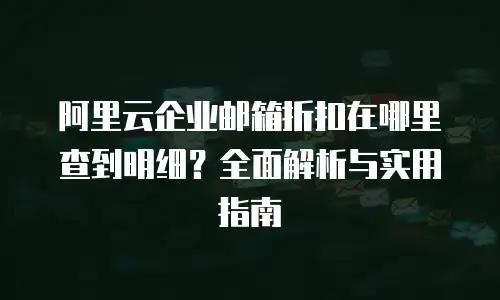 阿里云企业邮箱折扣在哪里查到明细？全面解析与实用指南