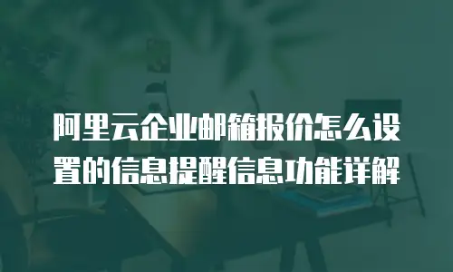 阿里云企业邮箱报价怎么设置的信息提醒信息功能详解