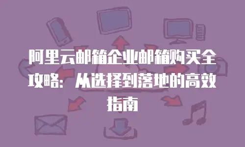 阿里云邮箱企业邮箱购买全攻略：从选择到落地的高效指南