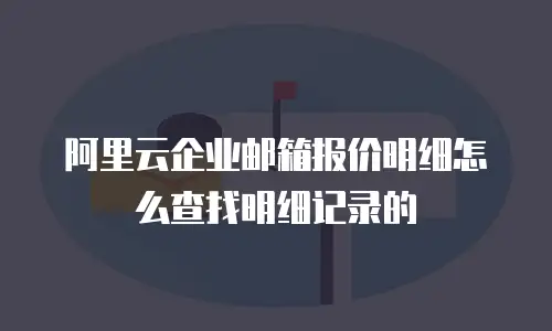 阿里云企业邮箱报价明细怎么查找明细记录的