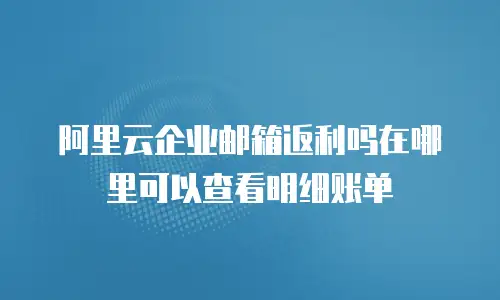阿里云企业邮箱返利吗在哪里可以查看明细账单