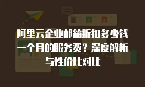 阿里云企业邮箱折扣多少钱一个月的服务费？深度解析与性价比对比