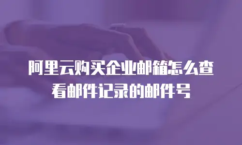 阿里云购买企业邮箱怎么查看邮件记录的邮件号