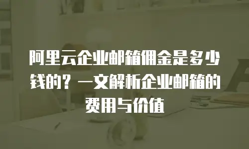 阿里云企业邮箱佣金是多少钱的？一文解析企业邮箱的费用与价值