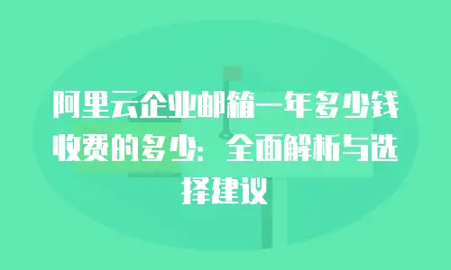 阿里云企业邮箱一年多少钱收费的多少：全面解析与选择建议