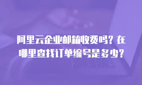 阿里云企业邮箱收费吗？在哪里查找订单编号是多少？