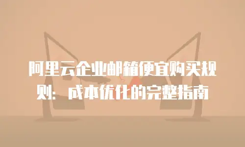 阿里云企业邮箱便宜购买规则：成本优化的完整指南