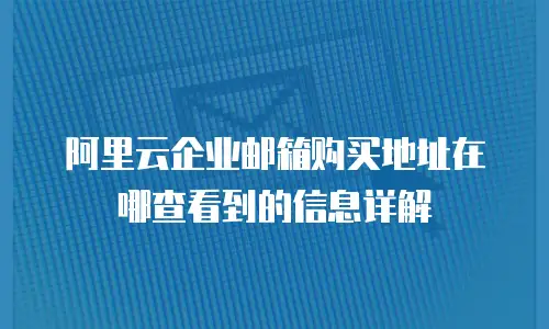 阿里云企业邮箱购买地址在哪查看到的信息详解