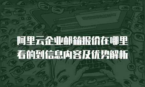 阿里云企业邮箱报价在哪里看的到信息内容及优势解析