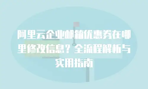 阿里云企业邮箱优惠券在哪里修改信息?全流程解析与实用指南