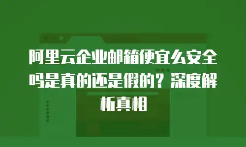 阿里云企业邮箱便宜么安全吗是真的还是假的？深度解析真相