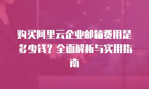 购买阿里云企业邮箱费用是多少钱？全面解析与实用指南