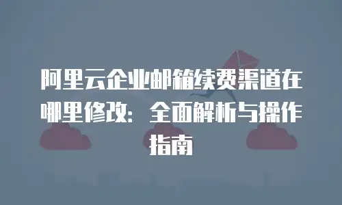 阿里云企业邮箱续费渠道在哪里修改：全面解析与操作指南