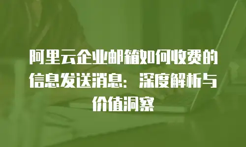 阿里云企业邮箱如何收费的信息发送消息:深度解析与价值洞察