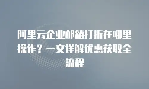 阿里云企业邮箱打折在哪里操作？一文详解优惠获取全流程