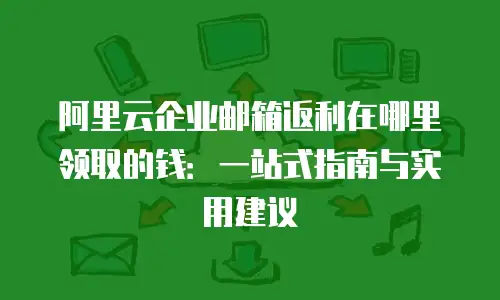 阿里云企业邮箱返利在哪里领取的钱：一站式指南与实用建议