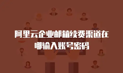 阿里云企业邮箱续费渠道在哪输入账号密码