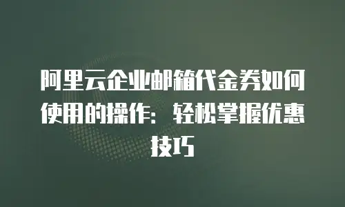 阿里云企业邮箱代金券如何使用的操作：轻松掌握优惠技巧