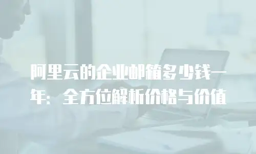 阿里云的企业邮箱多少钱一年：全方位解析价格与价值