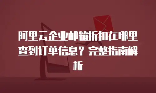 阿里云企业邮箱折扣在哪里查到订单信息？完整指南解析