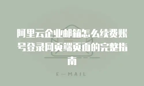 阿里云企业邮箱怎么续费账号登录网页端页面的完整指南