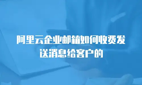 阿里云企业邮箱如何收费发送消息给客户的