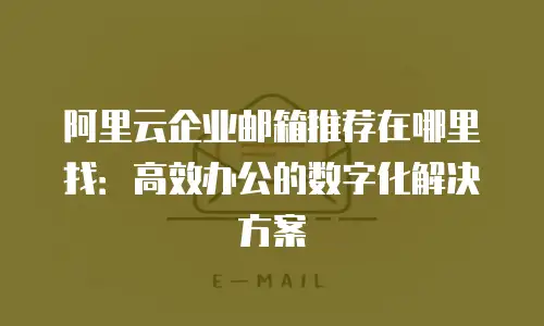 阿里云企业邮箱推荐在哪里找：高效办公的数字化解决方案