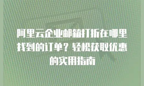 阿里云企业邮箱打折在哪里找到的订单?轻松获取优惠的实用指南