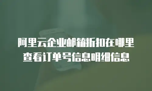 阿里云企业邮箱折扣在哪里查看订单号信息明细信息