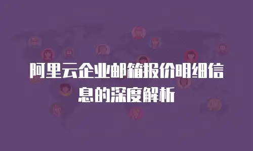 阿里云企业邮箱报价明细信息的深度解析