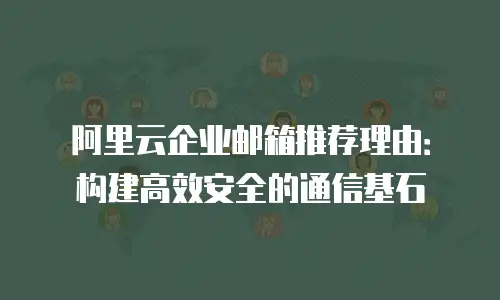 阿里云企业邮箱推荐理由：构建高效安全的通信基石