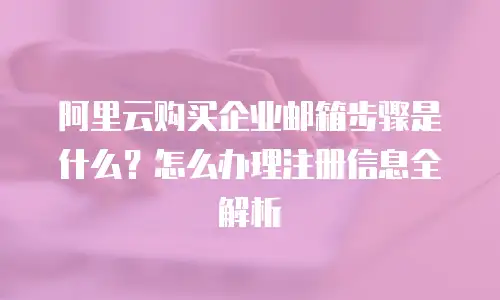 阿里云购买企业邮箱步骤是什么？怎么办理注册信息全解析