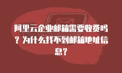 阿里云企业邮箱需要收费吗？为什么找不到邮箱地址信息？