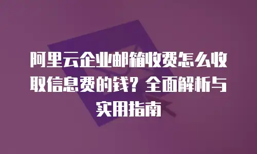 阿里云企业邮箱收费怎么收取信息费的钱？全面解析与实用指南