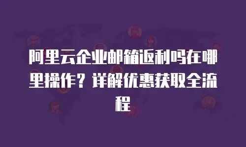阿里云企业邮箱返利吗在哪里操作？详解优惠获取全流程