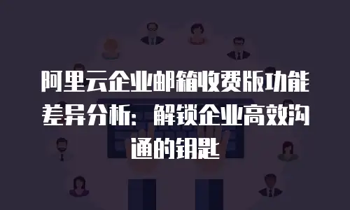 阿里云企业邮箱收费版功能差异分析:解锁企业高效沟通的钥匙