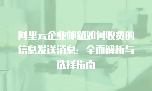 阿里云企业邮箱如何收费的信息发送消息：全面解析与选择指南