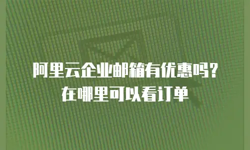 阿里云企业邮箱有优惠吗？在哪里可以看订单