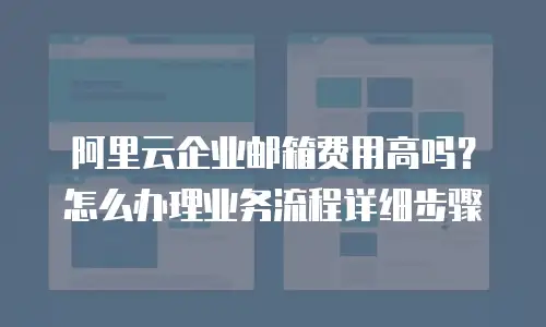 阿里云企业邮箱费用高吗？怎么办理业务流程详细步骤